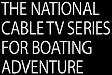 THE NATIONAL CABLE TV SHOW FOR BOATING ADVENTURE